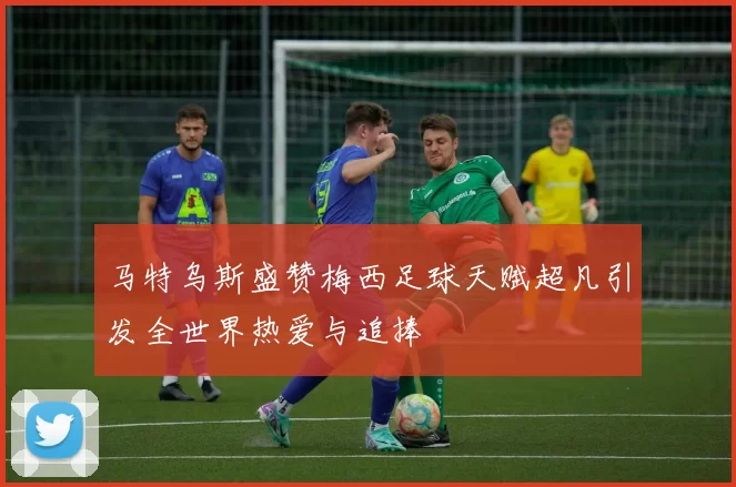 马特乌斯盛赞梅西足球天赋超凡引发全世界热爱与追捧