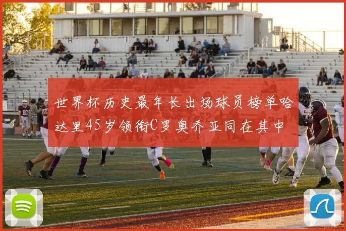 世界杯历史最年长出场球员榜单哈达里45岁领衔C罗奥乔亚同在其中