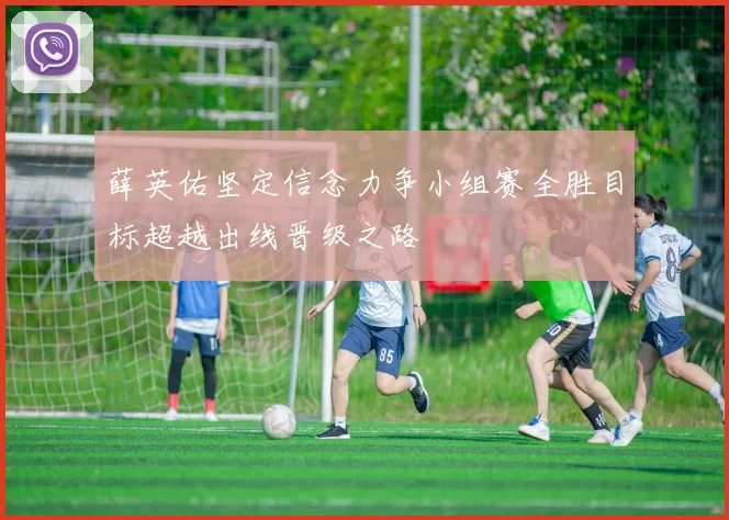 薛英佑坚定信念力争小组赛全胜目标超越出线晋级之路