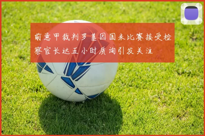 前意甲裁判罗基因国米比赛接受检察官长达五小时质询引发关注